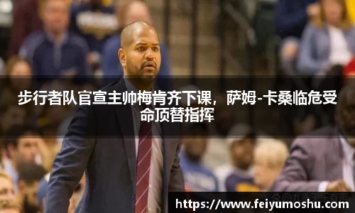 步行者队官宣主帅梅肯齐下课，萨姆-卡桑临危受命顶替指挥