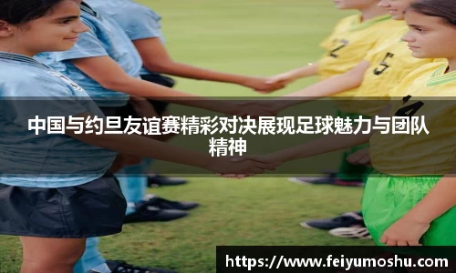 中国与约旦友谊赛精彩对决展现足球魅力与团队精神