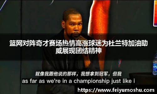 篮网对阵奇才赛场热情高涨球迷为杜兰特加油助威展现团结精神