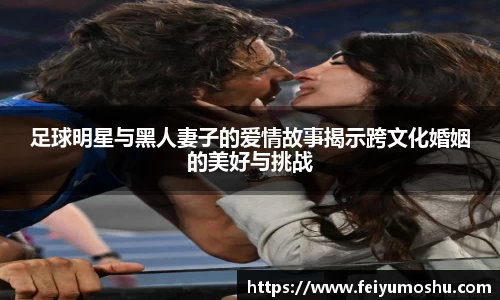 足球明星与黑人妻子的爱情故事揭示跨文化婚姻的美好与挑战